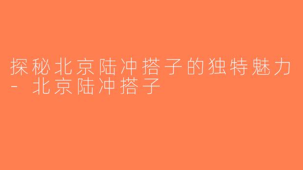 探秘北京陆冲搭子的独特魅力-北京陆冲搭子