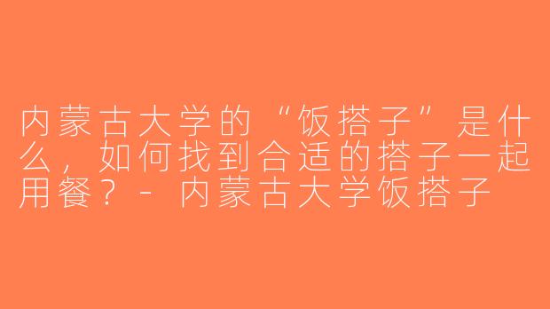 内蒙古大学的“饭搭子”是什么，如何找到合适的搭子一起用餐？-内蒙古大学饭搭子