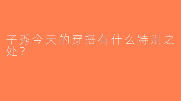 子秀今天的穿搭有什么特别之处？