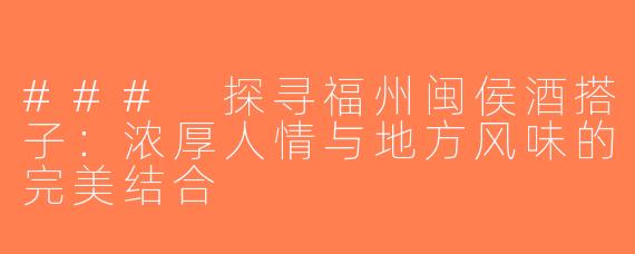 ### 探寻福州闽侯酒搭子：浓厚人情与地方风味的完美结合