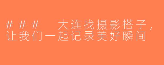 ### 大连找摄影搭子，让我们一起记录美好瞬间