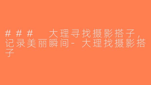 ### 大理寻找摄影搭子，记录美丽瞬间-大理找摄影搭子