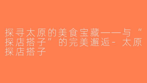 探寻太原的美食宝藏——与“探店搭子”的完美邂逅-太原探店搭子