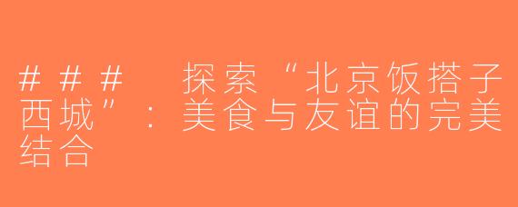 ### 探索“北京饭搭子西城”：美食与友谊的完美结合