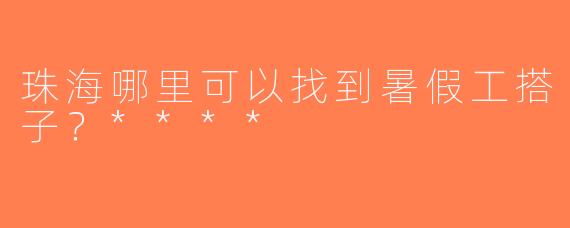 珠海哪里可以找到暑假工搭子？****
