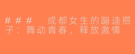 ### 成都女生的蹦迪搭子：舞动青春，释放激情