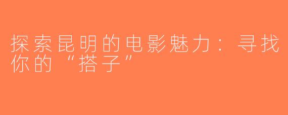 探索昆明的电影魅力：寻找你的“搭子”
