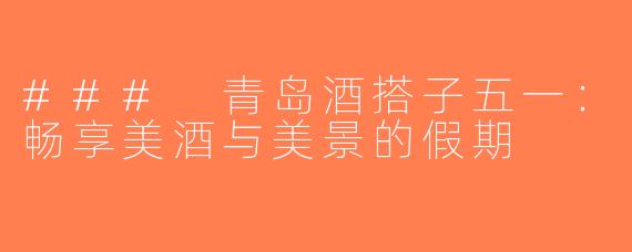 ### 青岛酒搭子五一：畅享美酒与美景的假期