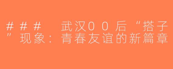 ### 武汉00后“搭子”现象：青春友谊的新篇章