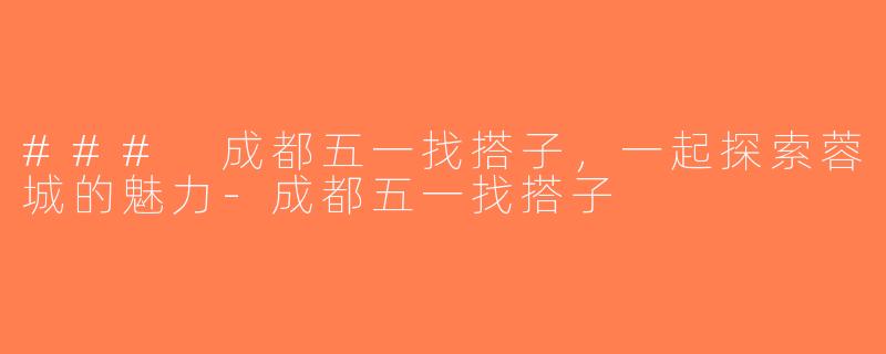 ### 成都五一找搭子，一起探索蓉城的魅力-成都五一找搭子