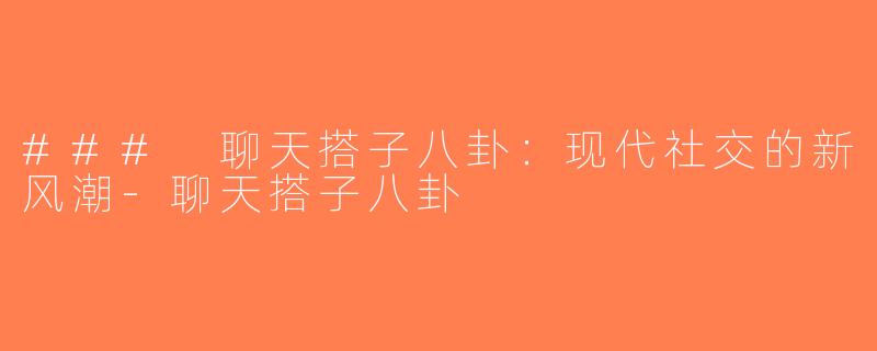 ### 聊天搭子八卦：现代社交的新风潮-聊天搭子八卦