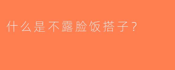 什么是不露脸饭搭子？  