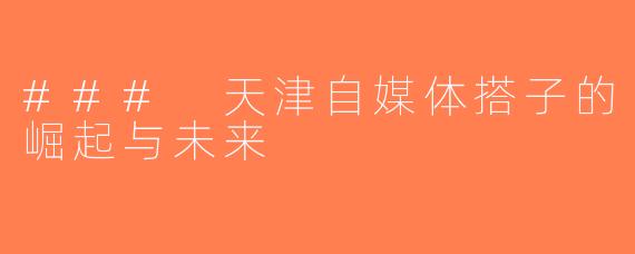 ### 天津自媒体搭子的崛起与未来