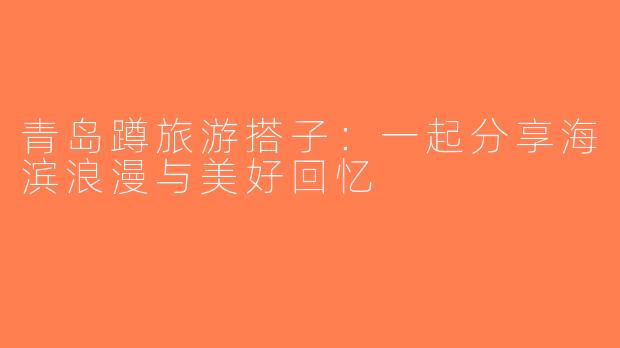 青岛蹲旅游搭子：一起分享海滨浪漫与美好回忆
