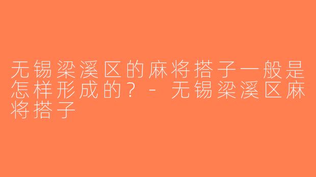 无锡梁溪区的麻将搭子一般是怎样形成的？-无锡梁溪区麻将搭子