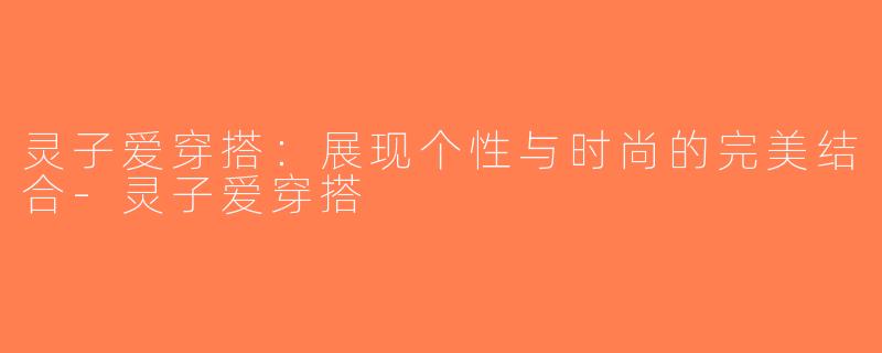 灵子爱穿搭：展现个性与时尚的完美结合-灵子爱穿搭