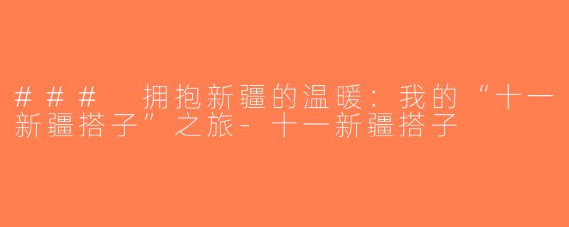 ### 拥抱新疆的温暖：我的“十一新疆搭子”之旅-十一新疆搭子