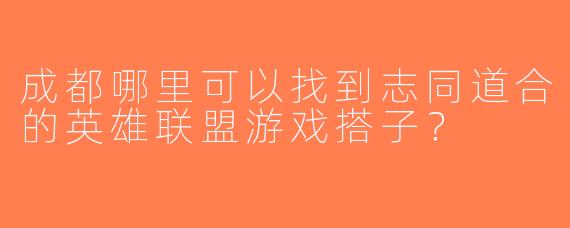 成都哪里可以找到志同道合的英雄联盟游戏搭子？