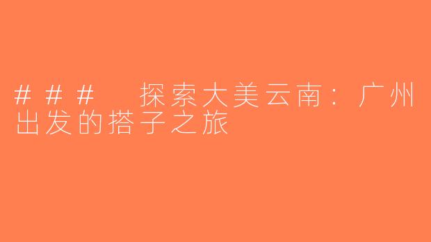 ### 探索大美云南：广州出发的搭子之旅