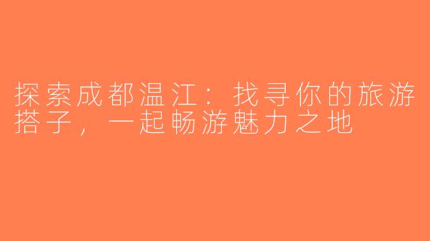 探索成都温江：找寻你的旅游搭子，一起畅游魅力之地