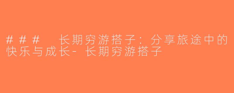 ### 长期穷游搭子：分享旅途中的快乐与成长-长期穷游搭子