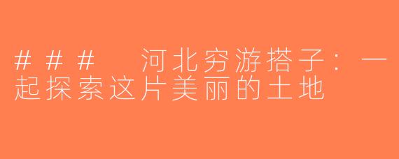 ### 河北穷游搭子：一起探索这片美丽的土地