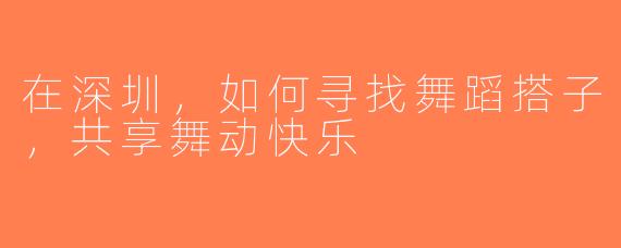 在深圳，如何寻找舞蹈搭子，共享舞动快乐