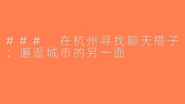### 在杭州寻找聊天搭子：邂逅城市的另一面