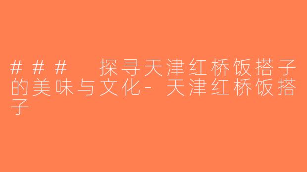 ### 探寻天津红桥饭搭子的美味与文化-天津红桥饭搭子
