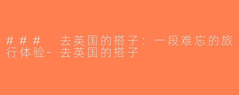 ### 去英国的搭子：一段难忘的旅行体验-去英国的搭子
