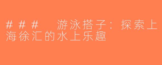 ### 游泳搭子：探索上海徐汇的水上乐趣