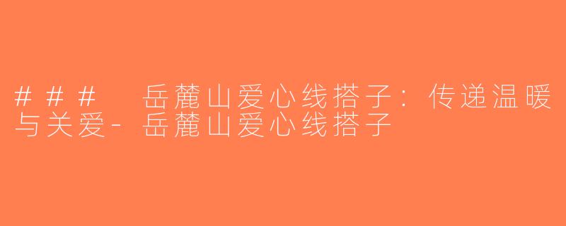 ### 岳麓山爱心线搭子：传递温暖与关爱-岳麓山爱心线搭子