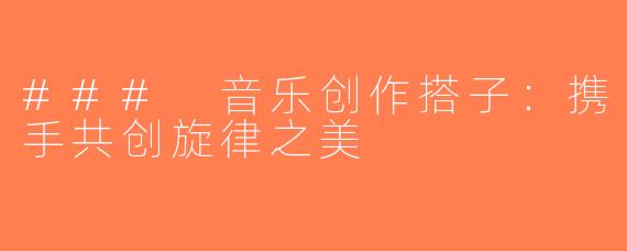 ### 音乐创作搭子：携手共创旋律之美