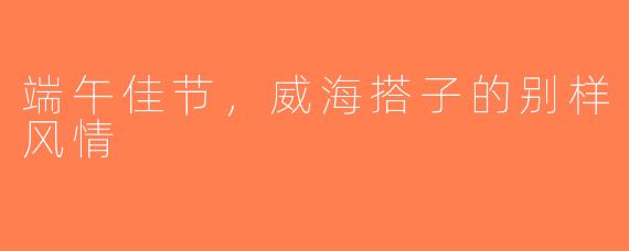 端午佳节，威海搭子的别样风情