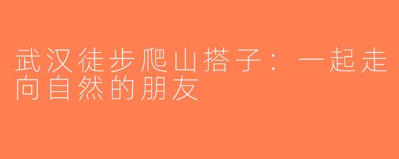 武汉徒步爬山搭子：一起走向自然的朋友