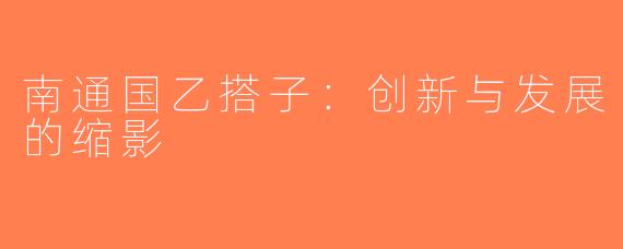 南通国乙搭子：创新与发展的缩影