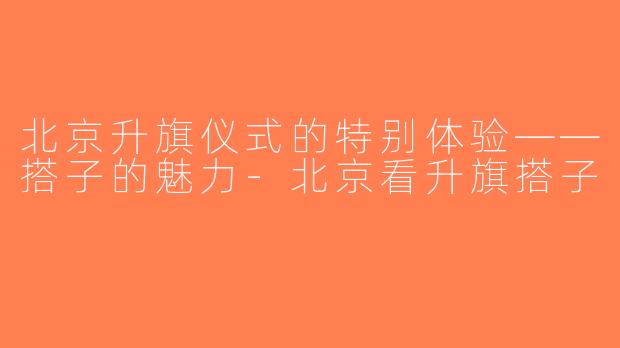 北京升旗仪式的特别体验——搭子的魅力-北京看升旗搭子