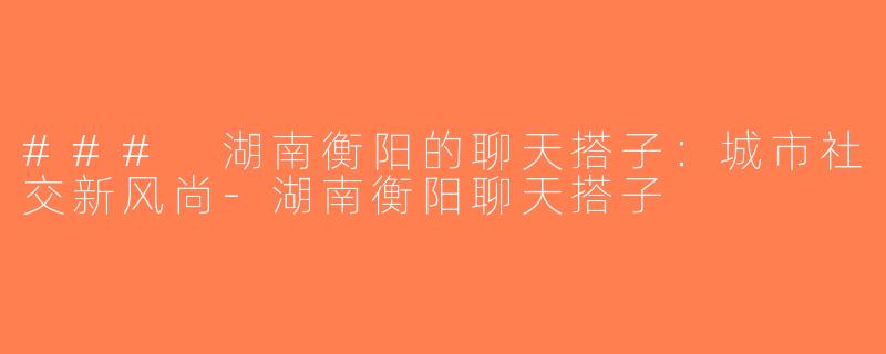 ### 湖南衡阳的聊天搭子：城市社交新风尚-湖南衡阳聊天搭子