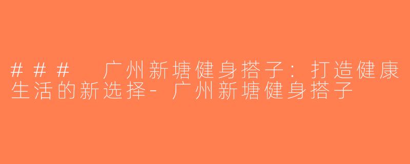 ### 广州新塘健身搭子：打造健康生活的新选择-广州新塘健身搭子