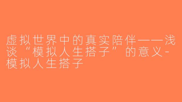 虚拟世界中的真实陪伴——浅谈“模拟人生搭子”的意义-模拟人生搭子