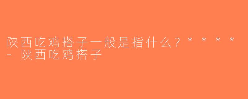 陕西吃鸡搭子一般是指什么？****-陕西吃鸡搭子