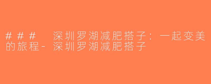 ### 深圳罗湖减肥搭子：一起变美的旅程-深圳罗湖减肥搭子