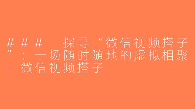 ### 探寻“微信视频搭子”：一场随时随地的虚拟相聚-微信视频搭子