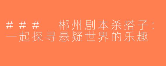 ### 郴州剧本杀搭子：一起探寻悬疑世界的乐趣