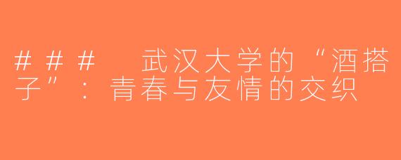 ### 武汉大学的“酒搭子”：青春与友情的交织