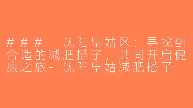 ### 沈阳皇姑区：寻找到合适的减肥搭子，共同开启健康之旅-沈阳皇姑减肥搭子