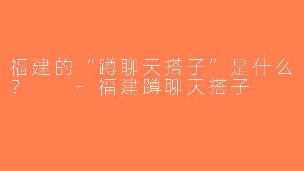 福建的“蹲聊天搭子”是什么？  -福建蹲聊天搭子