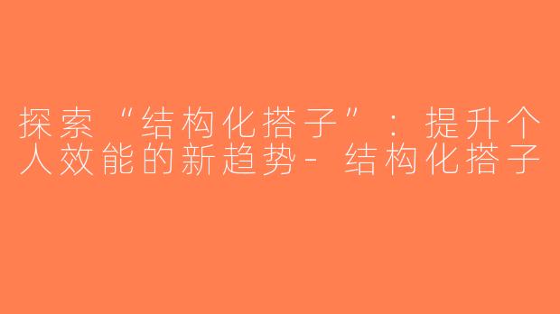 探索“结构化搭子”：提升个人效能的新趋势-结构化搭子