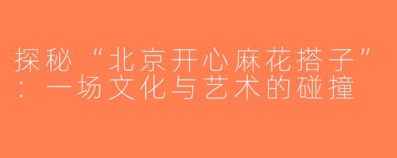 探秘“北京开心麻花搭子”：一场文化与艺术的碰撞