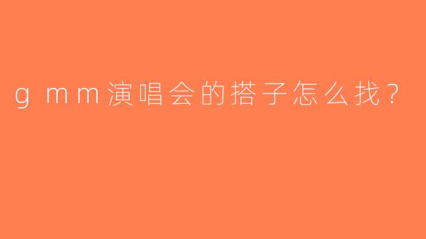 gmm演唱会的搭子怎么找？  